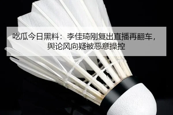 吃瓜今日黑料：李佳琦刚复出直播再翻车，舆论风向疑被恶意操控